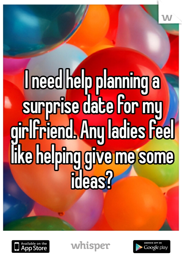 I need help planning a surprise date for my girlfriend. Any ladies feel like helping give me some ideas? 