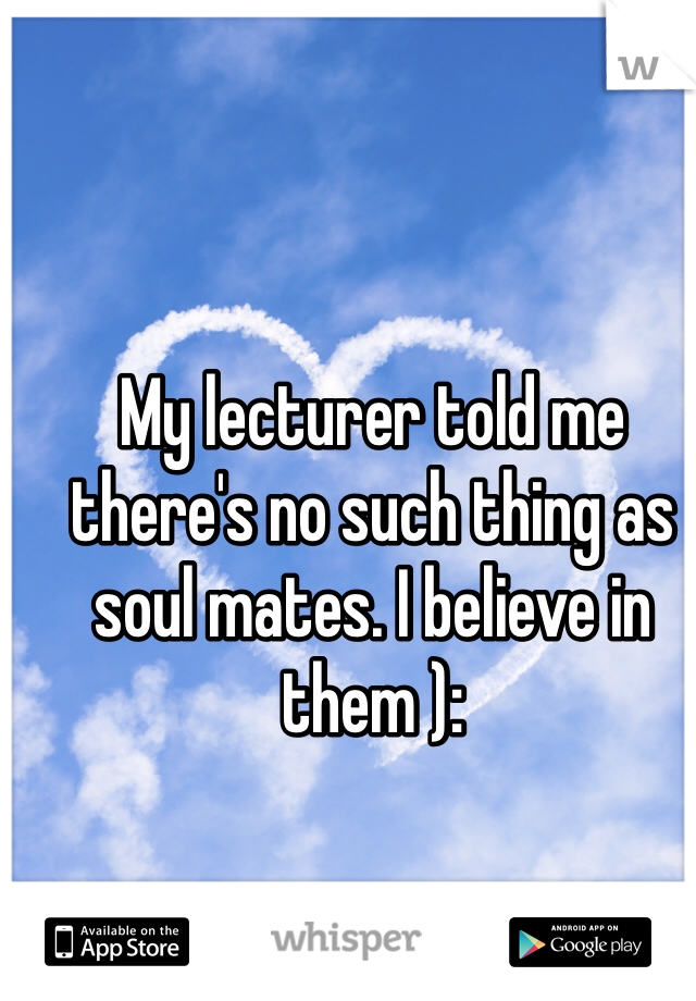 My lecturer told me there's no such thing as soul mates. I believe in them ): 