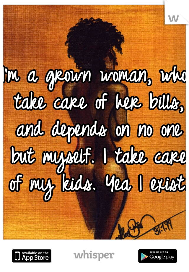 I'm a grown woman, who take care of her bills, and depends on no one but myself. I take care of my kids. Yea I exist.