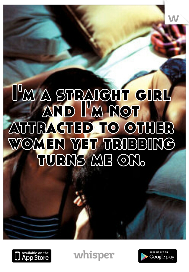  I'm a straight girl and I'm not attracted to other women yet tribbing turns me on.
