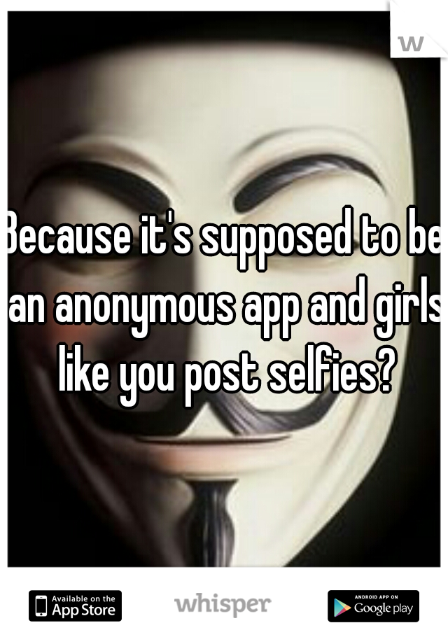 Because it's supposed to be an anonymous app and girls like you post selfies?