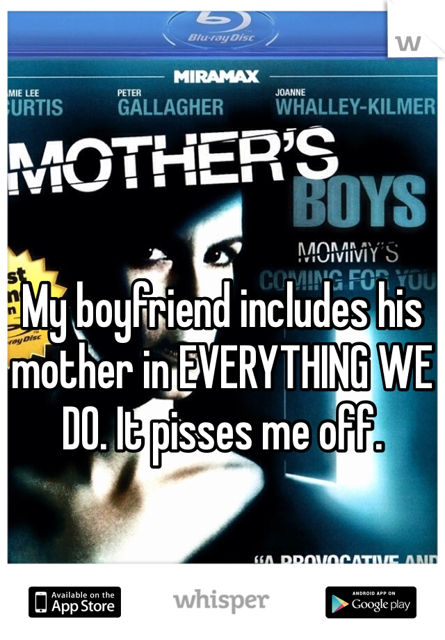 My boyfriend includes his mother in EVERYTHING WE DO. It pisses me off. 