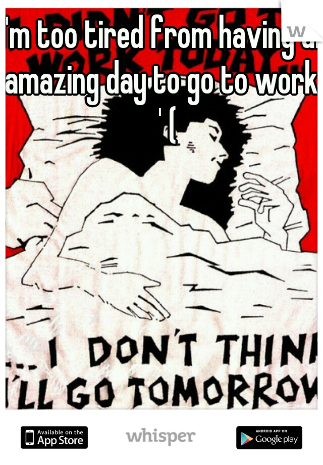 I'm too tired from having an amazing day to go to work : ' (