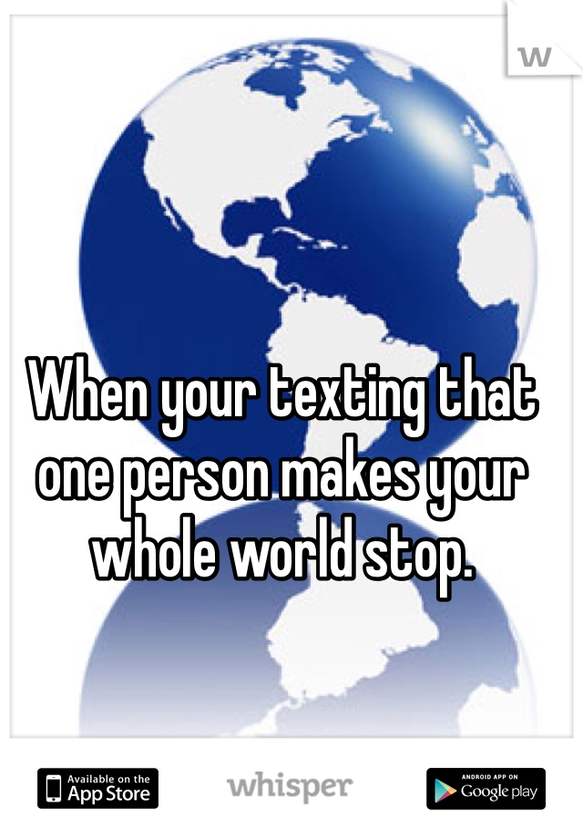 When your texting that one person makes your whole world stop.