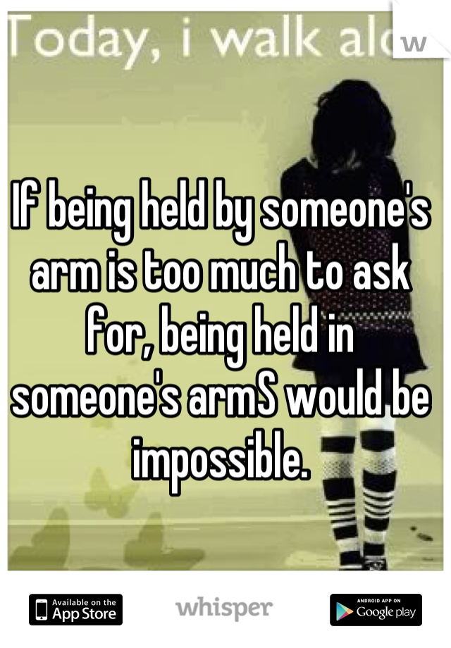 If being held by someone's arm is too much to ask for, being held in someone's armS would be impossible.