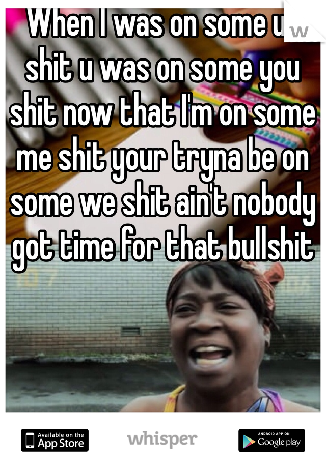 When I was on some us shit u was on some you shit now that I'm on some me shit your tryna be on some we shit ain't nobody got time for that bullshit 