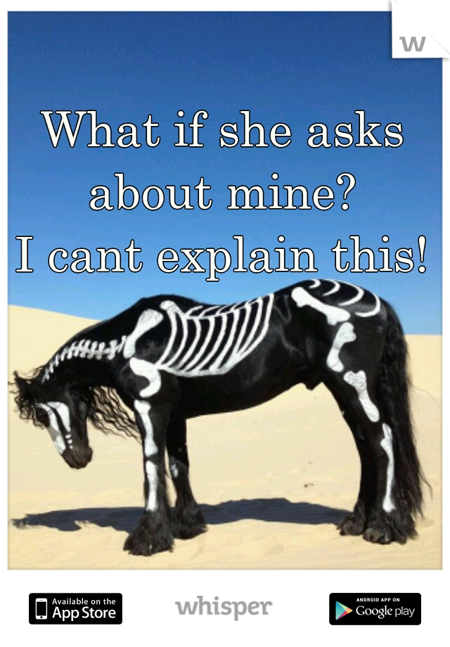 What if she asks about mine? 
I cant explain this!