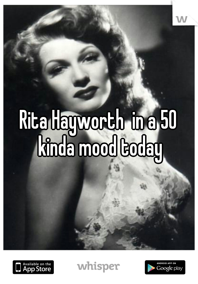Rita Hayworth  in a 50 kinda mood today