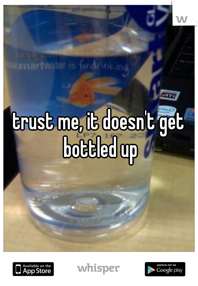 trust me, it doesn't get bottled up