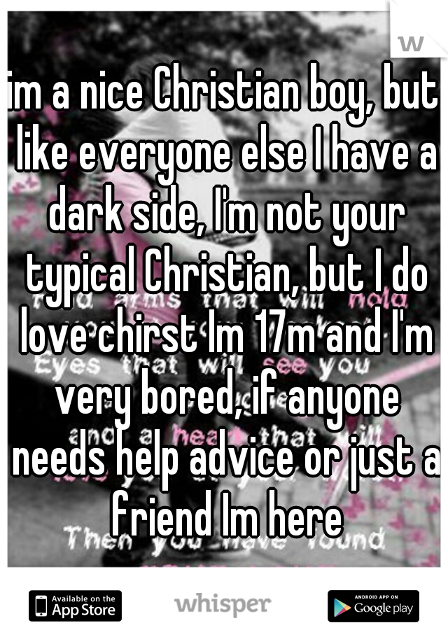 im a nice Christian boy, but like everyone else I have a dark side, I'm not your typical Christian, but I do love chirst Im 17m and I'm very bored, if anyone needs help advice or just a friend Im here