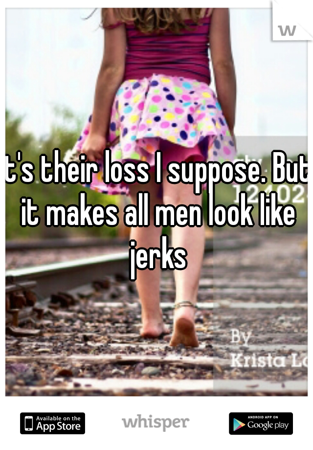 It's their loss I suppose. But it makes all men look like jerks