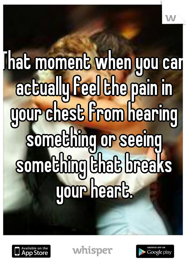 That moment when you can actually feel the pain in your chest from hearing something or seeing something that breaks your heart.