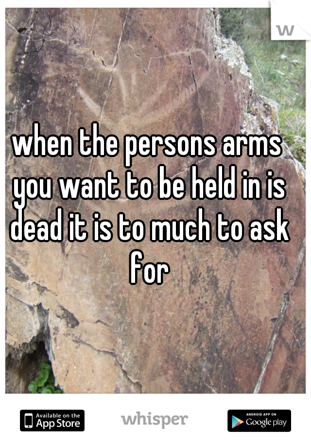 when the persons arms you want to be held in is dead it is to much to ask for