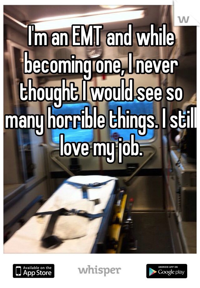 I'm an EMT and while becoming one, I never thought I would see so many horrible things. I still love my job. 