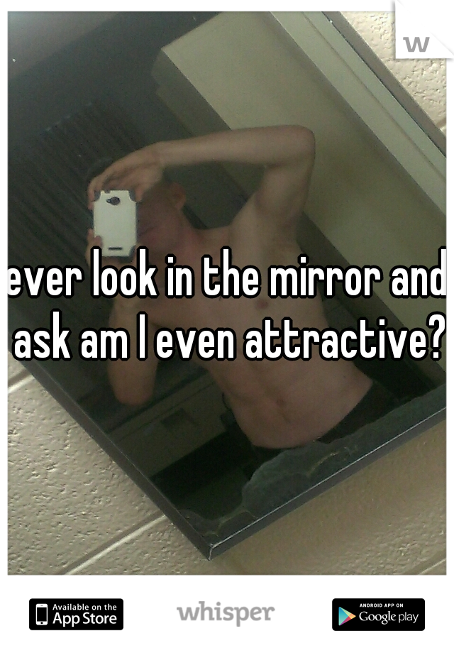 ever look in the mirror and ask am I even attractive?