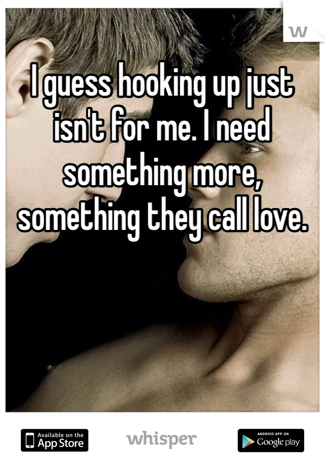 I guess hooking up just isn't for me. I need something more, something they call love. 