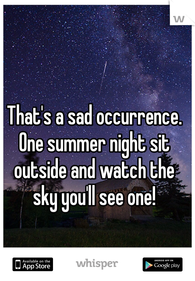 That's a sad occurrence. One summer night sit outside and watch the sky you'll see one! 