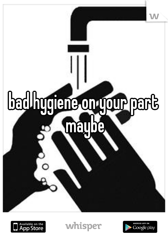 bad hygiene on your part maybe