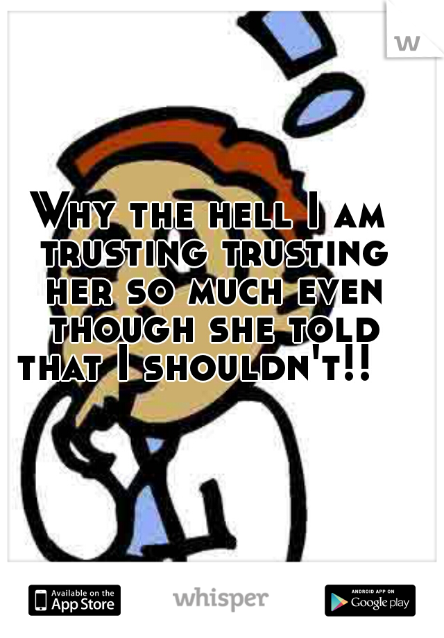 Why the hell I am trusting trusting her so much even though she told that I shouldn't!!   