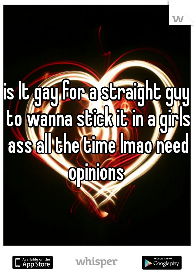 is It gay for a straight guy to wanna stick it in a girls ass all the time lmao need opinions 