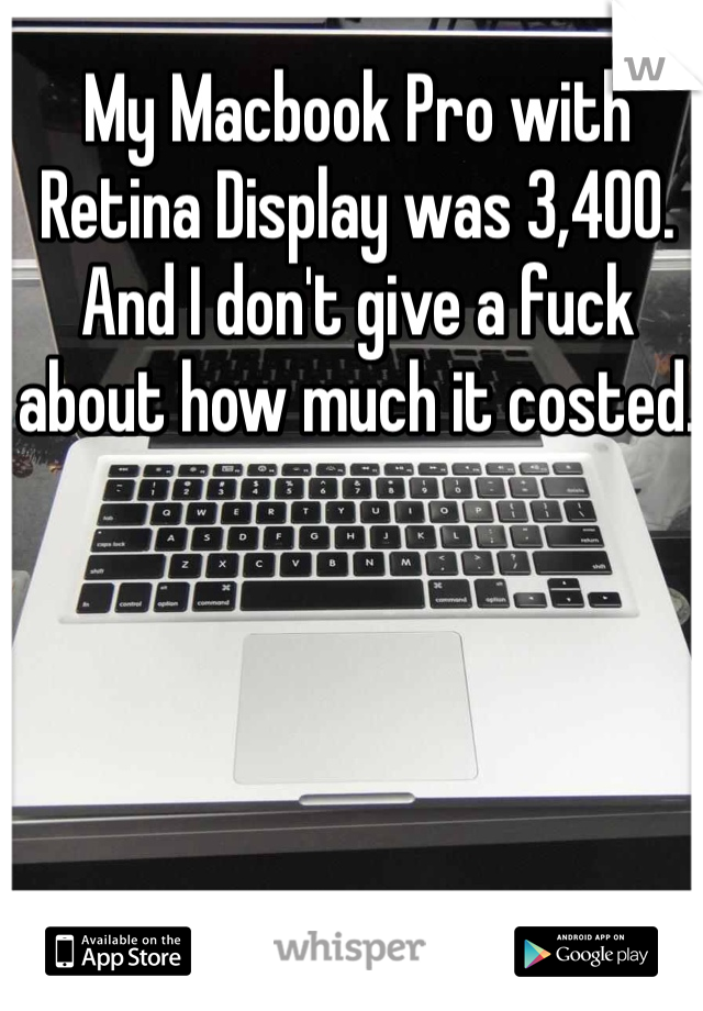 My Macbook Pro with Retina Display was 3,400. And I don't give a fuck about how much it costed. 