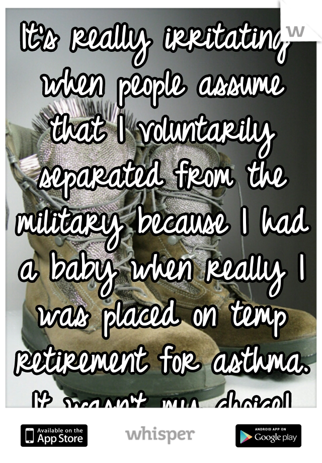 It's really irritating when people assume that I voluntarily separated from the military because I had a baby when really I was placed on temp retirement for asthma. It wasn't my choice!