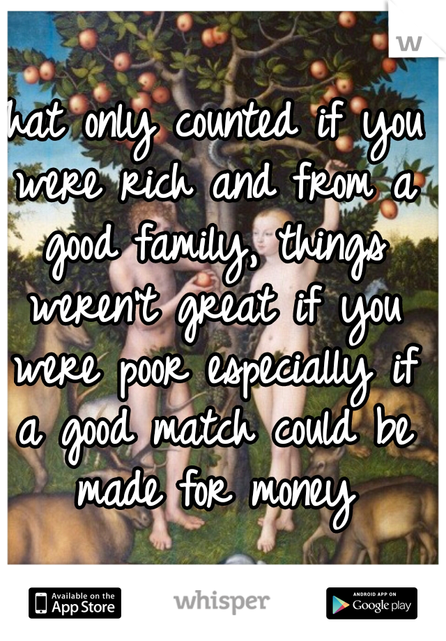 That only counted if you were rich and from a good family, things weren't great if you were poor especially if a good match could be made for money
