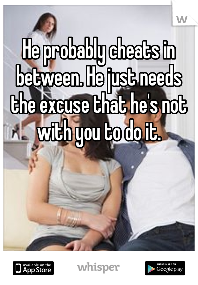 He probably cheats in between. He just needs the excuse that he's not with you to do it.