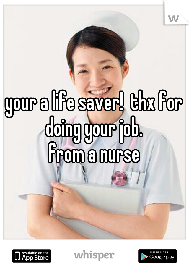 your a life saver!  thx for doing your job. 
from a nurse