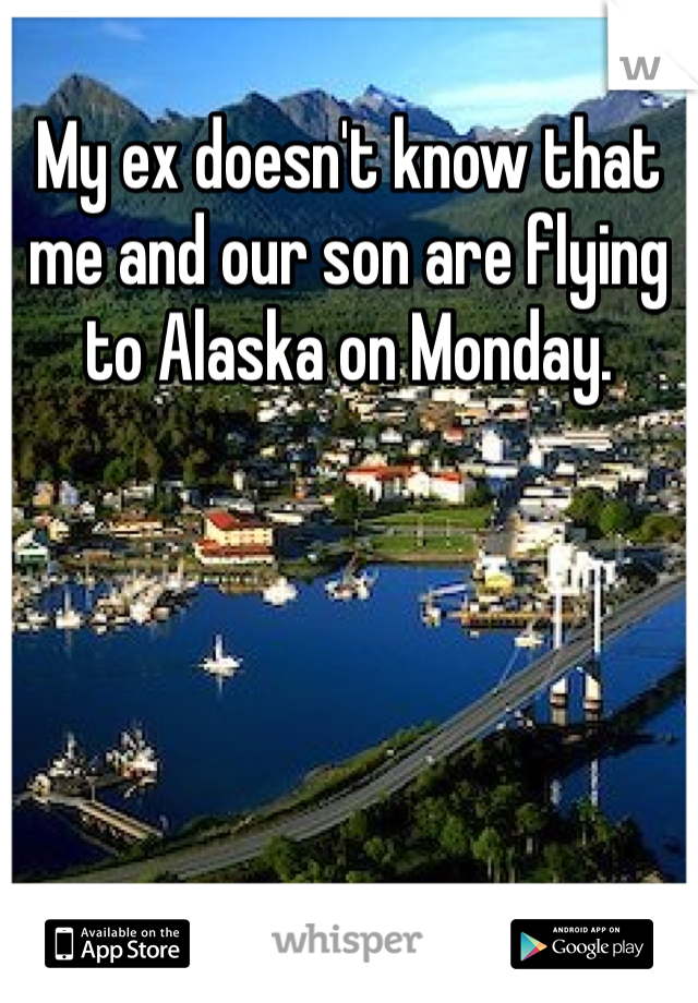 My ex doesn't know that me and our son are flying to Alaska on Monday. 