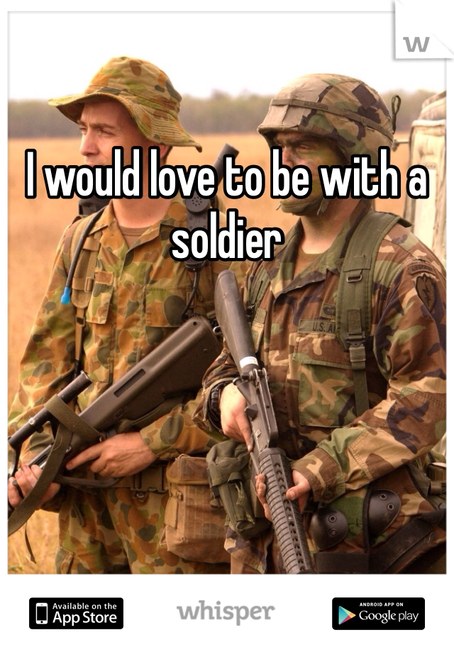 I would love to be with a soldier 