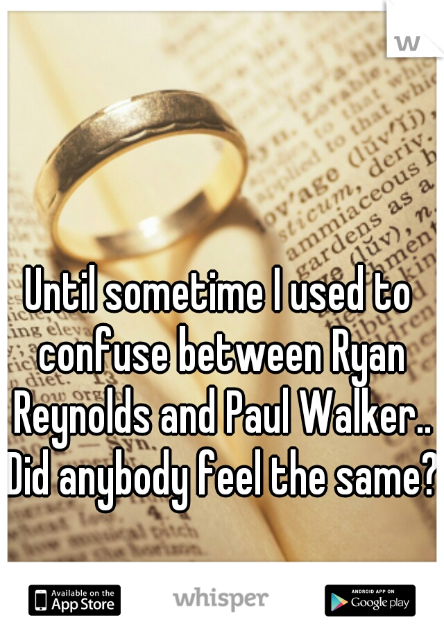 Until sometime I used to confuse between Ryan Reynolds and Paul Walker.. Did anybody feel the same??