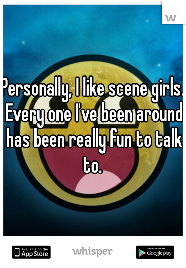 Personally, I like scene girls. Every one I've been around has been really fun to talk to. 