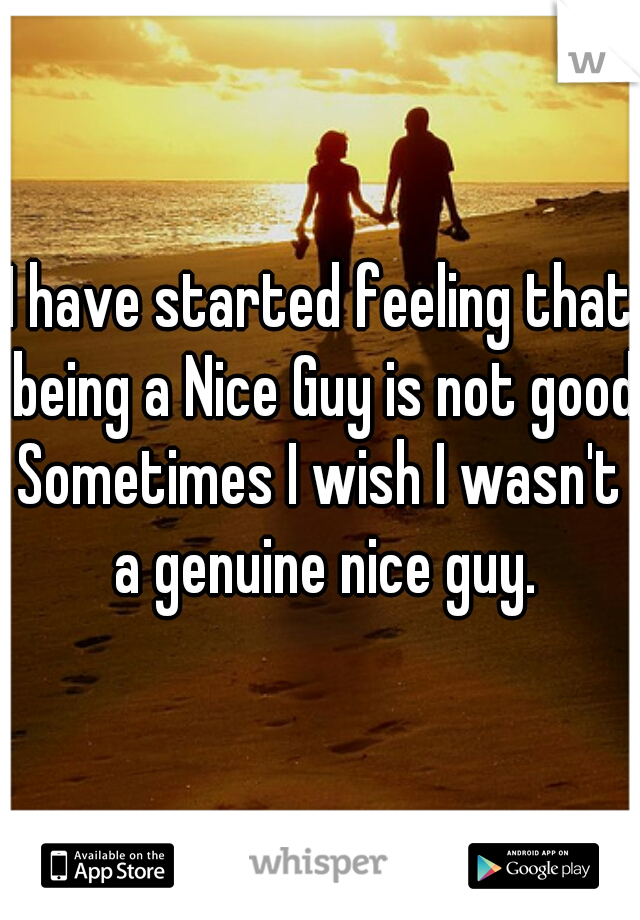 I have started feeling that being a Nice Guy is not good.
Sometimes I wish I wasn't a genuine nice guy.