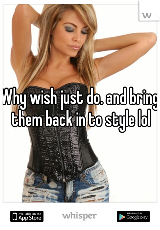 Why wish just do. and bring them back in to style lol