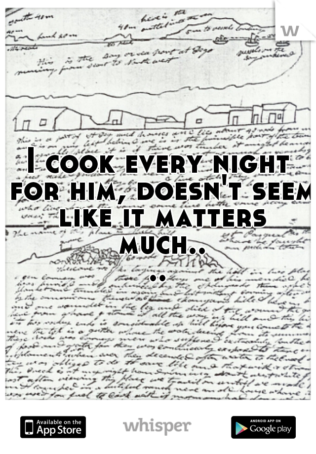 I cook every night for him, doesn't seem like it matters much....