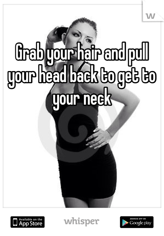 Grab your hair and pull your head back to get to your neck