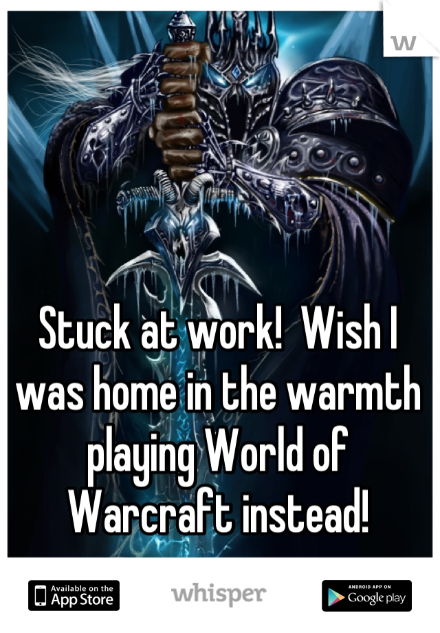 Stuck at work!  Wish I was home in the warmth playing World of Warcraft instead!