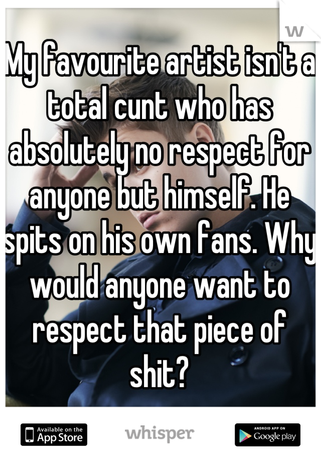 My favourite artist isn't a total cunt who has absolutely no respect for anyone but himself. He spits on his own fans. Why would anyone want to respect that piece of shit?