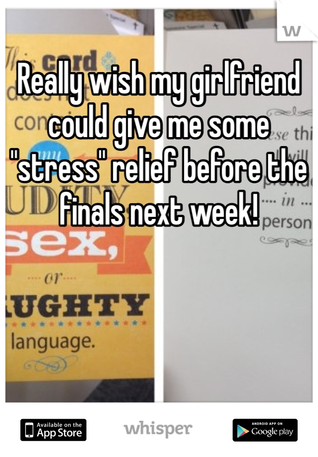 Really wish my girlfriend could give me some "stress" relief before the finals next week!