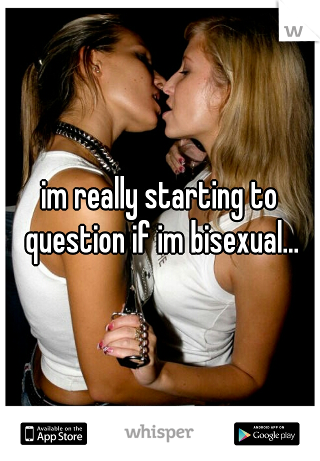 im really starting to question if im bisexual...