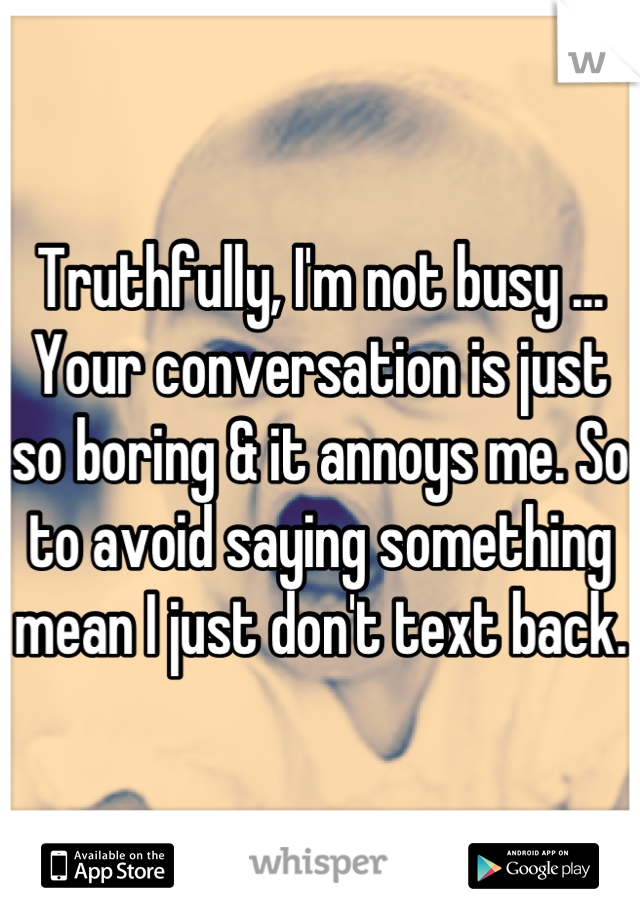 Truthfully, I'm not busy ... Your conversation is just so boring & it annoys me. So to avoid saying something mean I just don't text back.