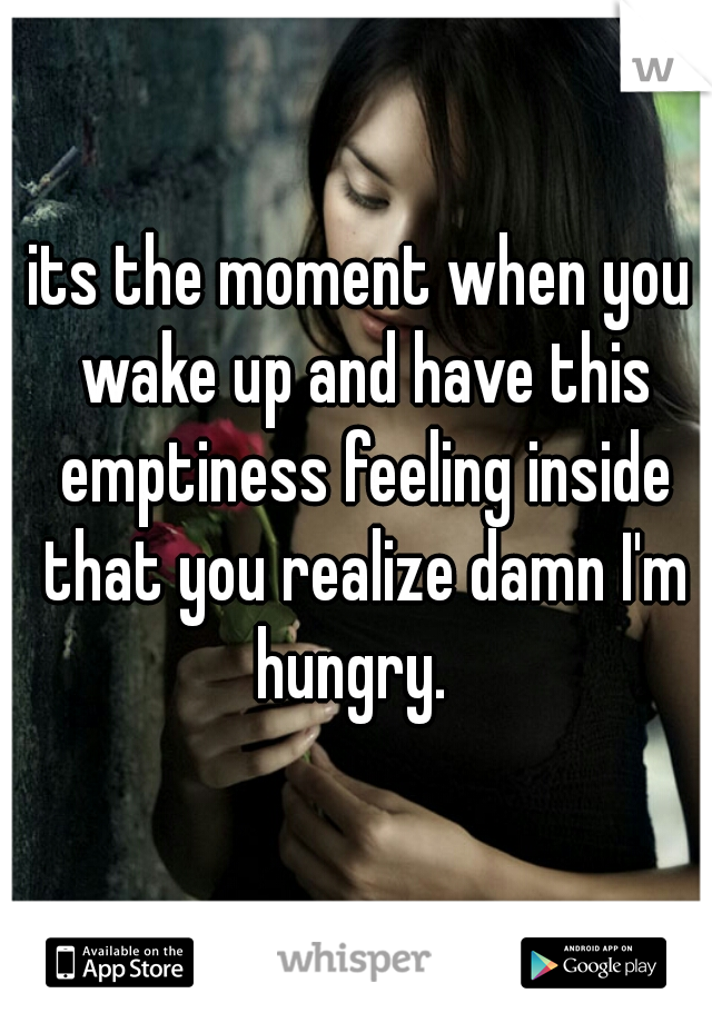 its the moment when you wake up and have this emptiness feeling inside that you realize damn I'm hungry.  