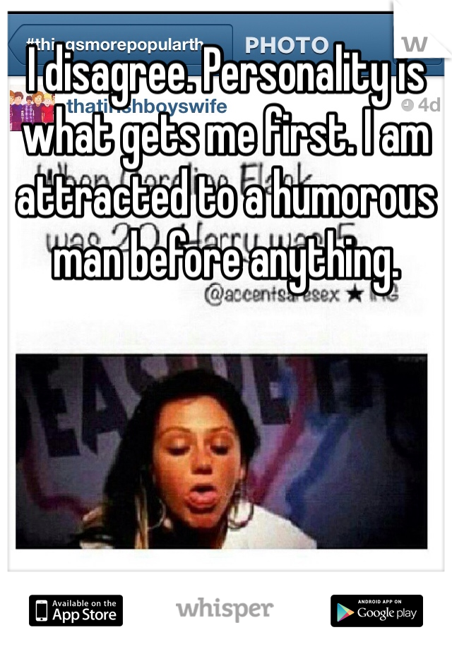 I disagree. Personality is what gets me first. I am attracted to a humorous man before anything. 