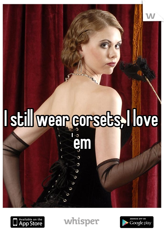 I still wear corsets, I love 'em