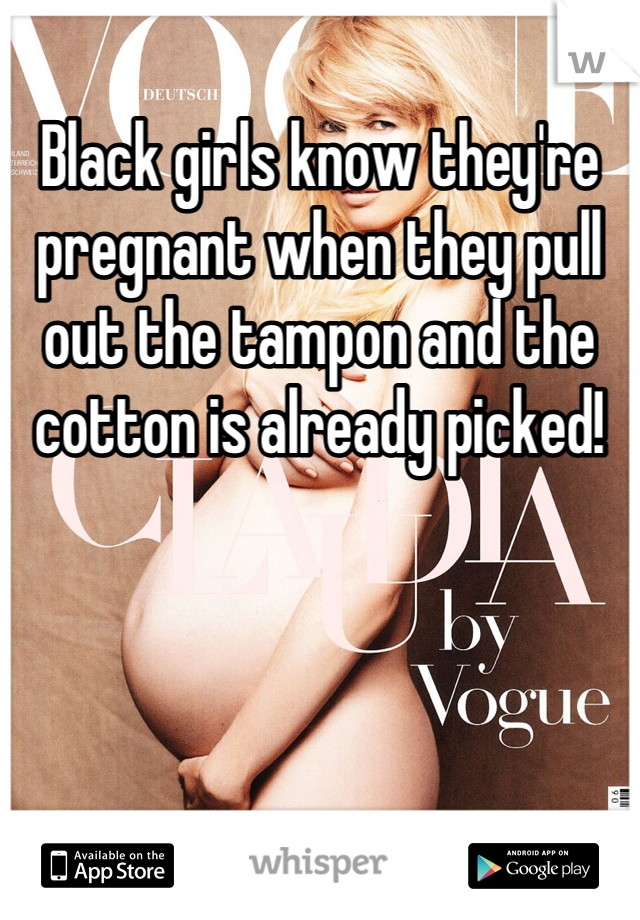 Black girls know they're pregnant when they pull out the tampon and the cotton is already picked!