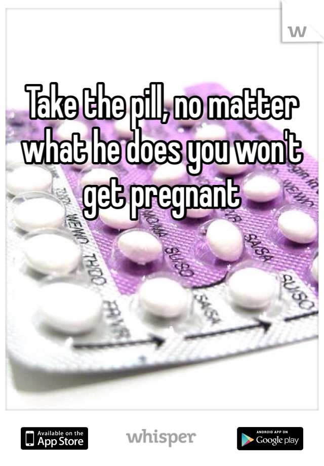 Take the pill, no matter what he does you won't get pregnant