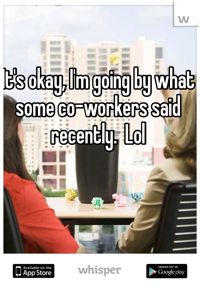 It's okay, I'm going by what some co-workers said recently.  Lol