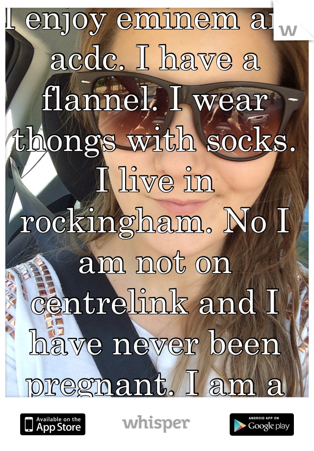 I enjoy eminem and acdc. I have a flannel. I wear thongs with socks. I live in rockingham. No I am not on centrelink and I have never been pregnant. I am a respectable bogan. 