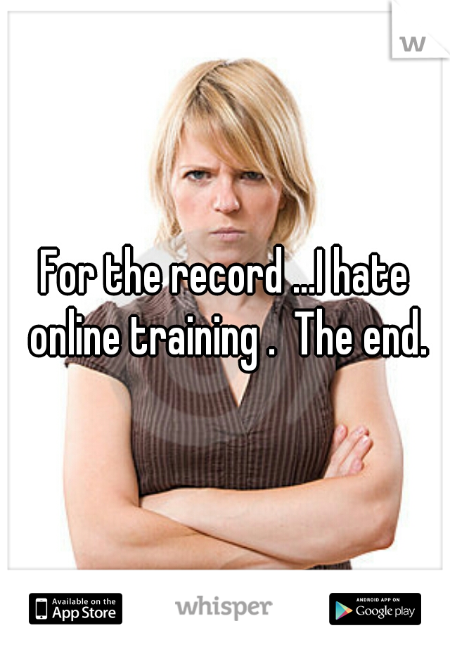 For the record ...I hate online training .  The end.